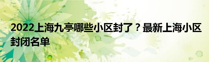 2022上海九亭哪些小区封了？最新上海小区封闭名单