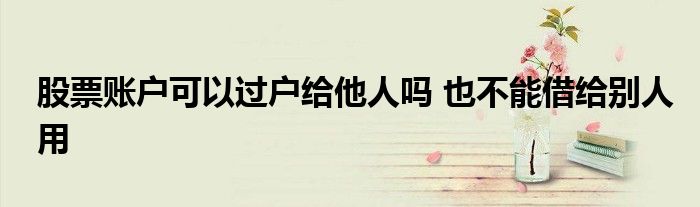 股票账户可以过户给他人吗 也不能借给别人用