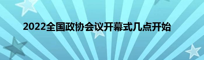 2022全国政协会议开幕式几点开始