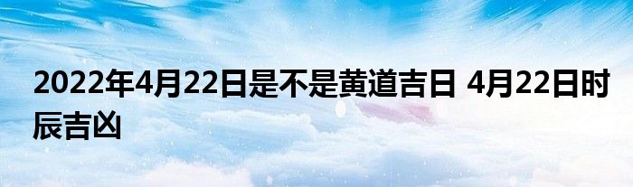 2022年4月22日是不是黄道吉日 4月22日时辰吉凶