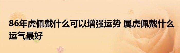 86年虎佩戴什么可以增强运势 属虎佩戴什么运气最好