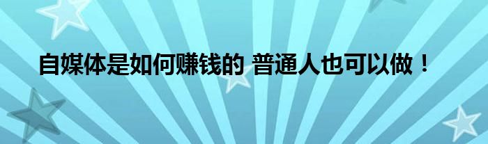 自媒体是如何赚钱的 普通人也可以做！