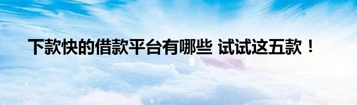 下款快的借款平台有哪些 试试这五款！