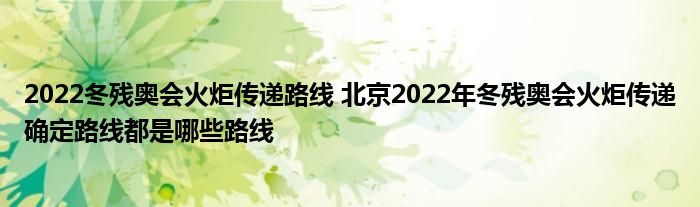 2022冬残奥会火炬传递路线 北京2022年冬残奥会火炬传递确定路线都是哪些路线