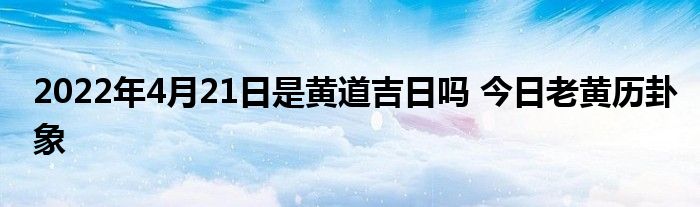 2022年4月21日是黄道吉日吗 今日老黄历卦象
