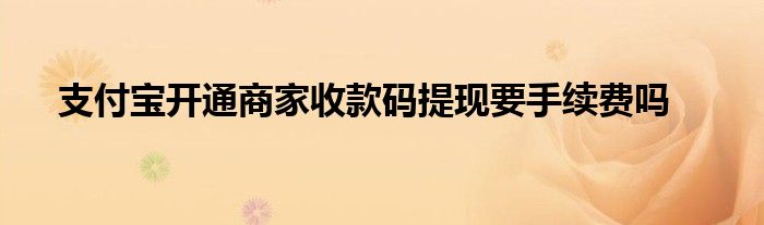 支付宝开通商家收款码提现要手续费吗
