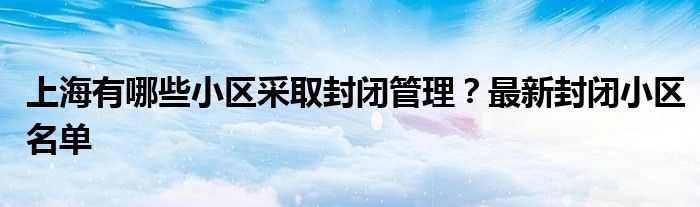 上海有哪些小区采取封闭管理？最新封闭小区名单