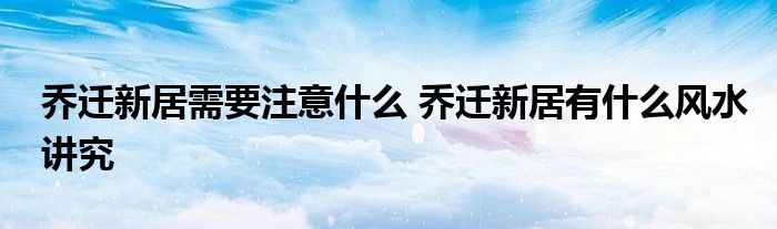 乔迁新居需要注意什么 乔迁新居有什么风水讲究