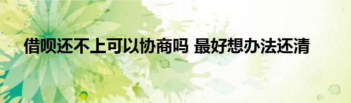 借呗还不上可以协商吗 最好想办法还清