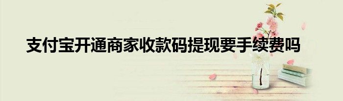 支付宝开通商家收款码提现要手续费吗