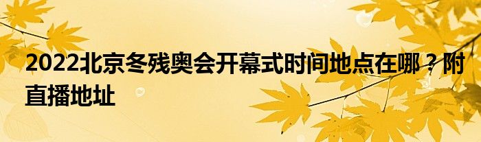 2022北京冬残奥会开幕式时间地点在哪？附直播地址