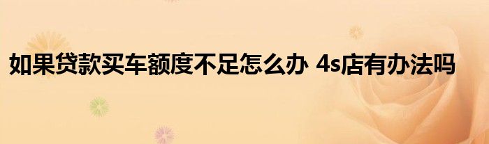 如果贷款买车额度不足怎么办 4s店有办法吗