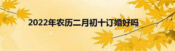 2022年农历二月初十订婚好吗