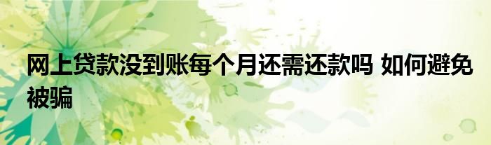 网上贷款没到账每个月还需还款吗 如何避免被骗