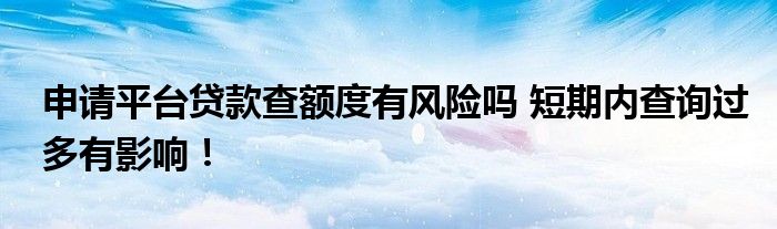 申请平台贷款查额度有风险吗 短期内查询过多有影响！