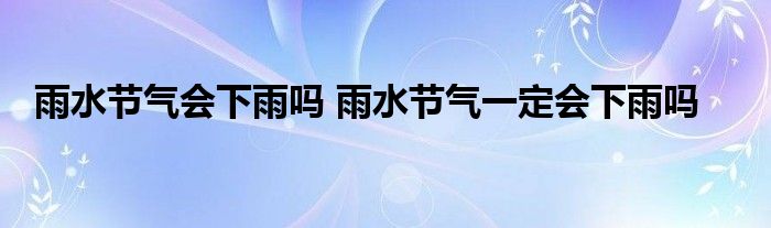雨水节气会下雨吗 雨水节气一定会下雨吗