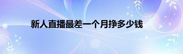 新人直播最差一个月挣多少钱