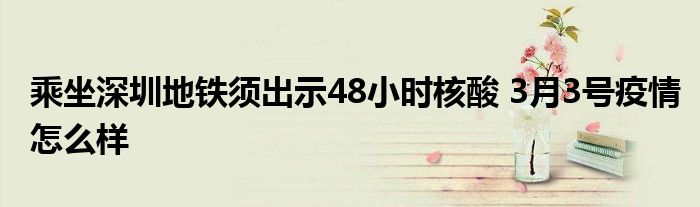 乘坐深圳地铁须出示48小时核酸 3月3号疫情怎么样
