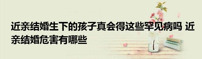 近亲结婚生下的孩子真会得这些罕见病吗 近亲结婚危害有哪些