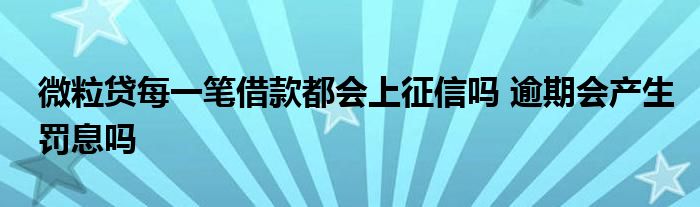 微粒贷每一笔借款都会上征信吗 逾期会产生罚息吗