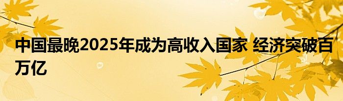 中国最晚2025年成为高收入国家 经济突破百万亿