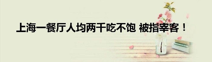 上海一餐厅人均两千吃不饱 被指宰客！