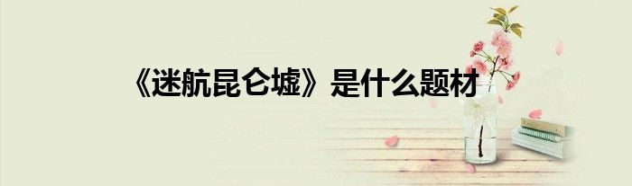 《迷航昆仑墟》是什么题材