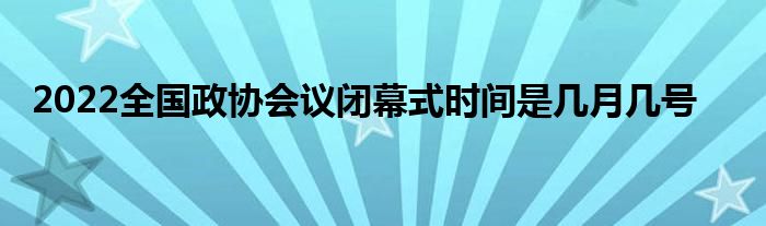 2022全国政协会议闭幕式时间是几月几号