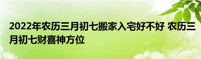 2022年农历三月初七搬家入宅好不好 农历三月初七财喜神方位