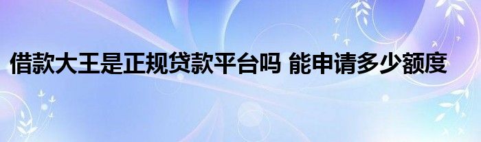 借款大王是正规贷款平台吗 能申请多少额度