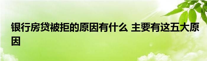 银行房贷被拒的原因有什么 主要有这五大原因