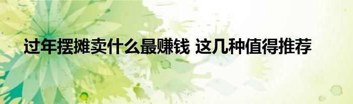 过年摆摊卖什么最赚钱 这几种值得推荐