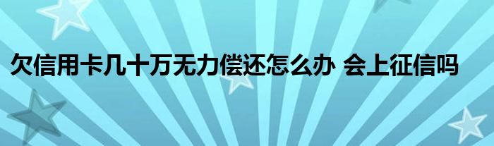 欠信用卡几十万无力偿还怎么办 会上征信吗