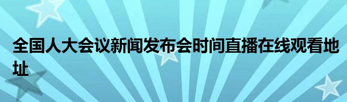 全国人大会议新闻发布会时间直播在线观看地址