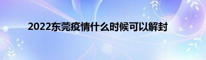2022东莞疫情什么时候可以解封