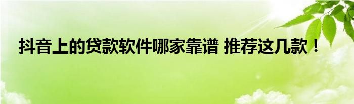 抖音上的贷款软件哪家靠谱 推荐这几款！