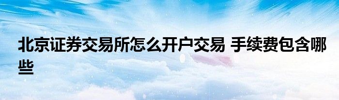 北京证券交易所怎么开户交易 手续费包含哪些