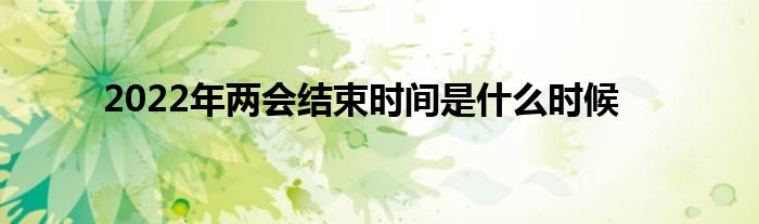 2022年两会结束时间是什么时候