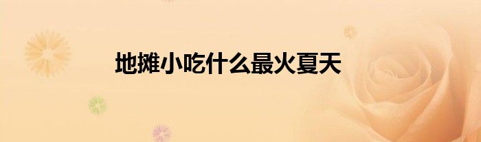 地摊小吃什么最火夏天