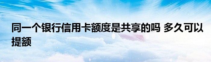 同一个银行信用卡额度是共享的吗 多久可以提额