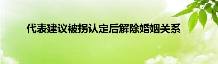 代表建议被拐认定后解除婚姻关系