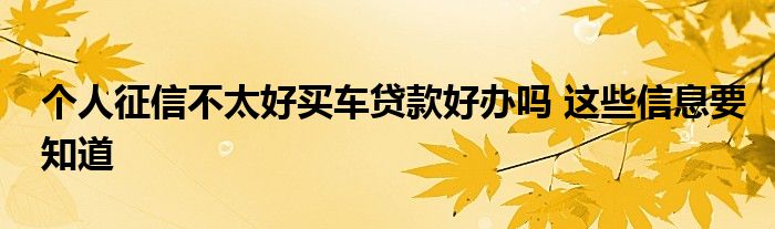 个人征信不太好买车贷款好办吗 这些信息要知道