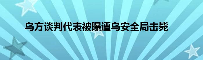 乌方谈判代表被曝遭乌安全局击毙
