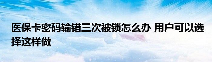 医保卡密码输错三次被锁怎么办 用户可以选择这样做