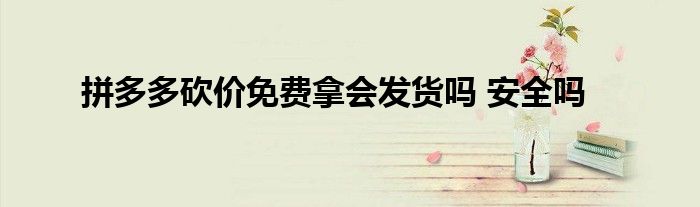 拼多多砍价免费拿会发货吗 安全吗