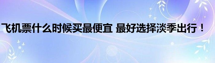 飞机票什么时候买最便宜 最好选择淡季出行！