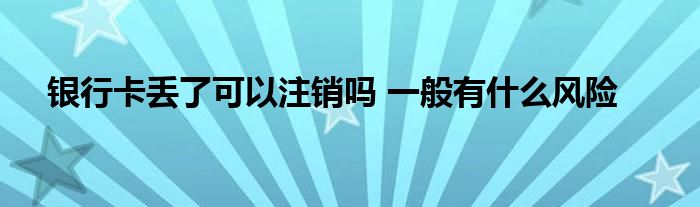 银行卡丢了可以注销吗 一般有什么风险
