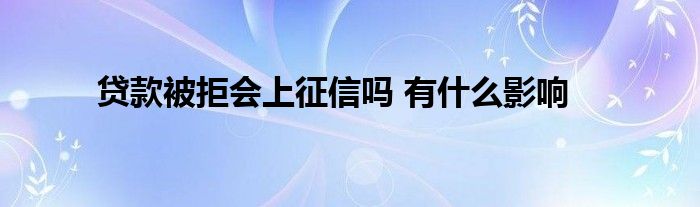 贷款被拒会上征信吗 有什么影响