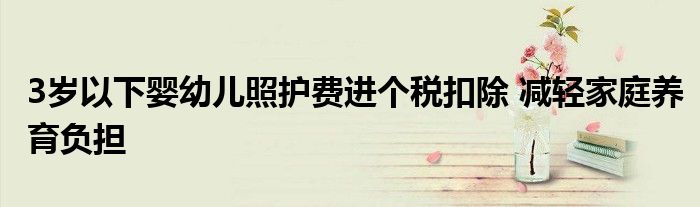 3岁以下婴幼儿照护费进个税扣除 减轻家庭养育负担