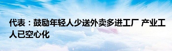 代表：鼓励年轻人少送外卖多进工厂 产业工人已空心化